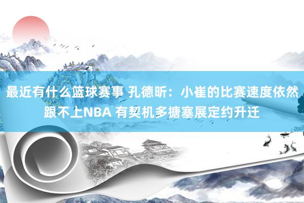 最近有什么篮球赛事 孔德昕：小崔的比赛速度依然跟不上NBA 有契机多搪塞展定约升迁