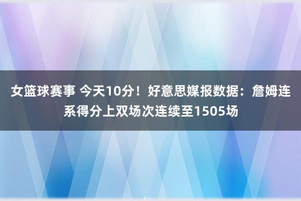 女篮球赛事 今天10分！好意思媒报数据：詹姆连系得分上双场次连续至1505场