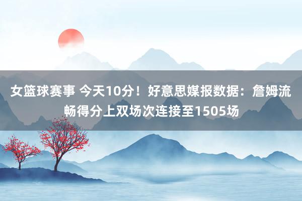 女篮球赛事 今天10分！好意思媒报数据：詹姆流畅得分上双场次连接至1505场