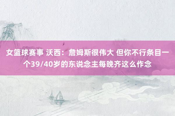 女篮球赛事 沃西：詹姆斯很伟大 但你不行条目一个39/40岁的东说念主每晚齐这么作念