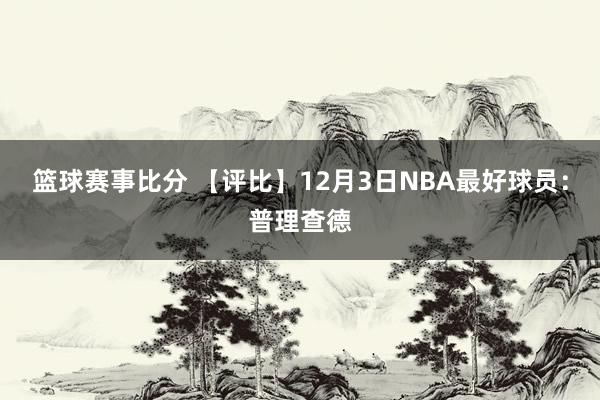 篮球赛事比分 【评比】12月3日NBA最好球员：普理查德