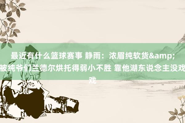 最近有什么篮球赛事 静雨：浓眉纯软货&被纯爷们兰德尔烘托得弱小不胜 靠他湖东说念主没戏