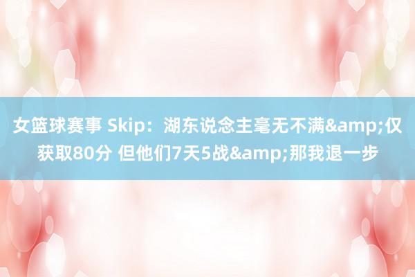 女篮球赛事 Skip：湖东说念主毫无不满&仅获取80分 但他们7天5战&那我退一步