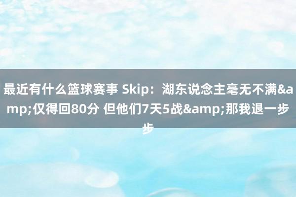 最近有什么篮球赛事 Skip：湖东说念主毫无不满&仅得回80分 但他们7天5战&那我退一步