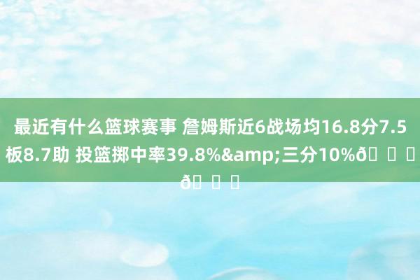 最近有什么篮球赛事 詹姆斯近6战场均16.8分7.5板8.7助 投篮掷中率39.8%&三分10%👀