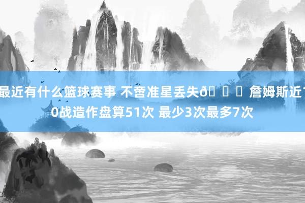 最近有什么篮球赛事 不啻准星丢失🙄詹姆斯近10战造作盘算51次 最少3次最多7次