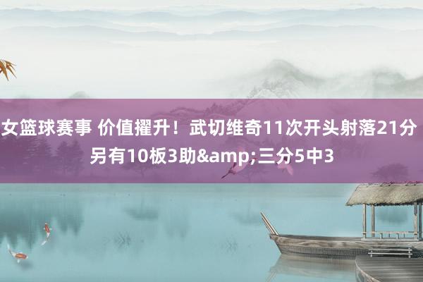 女篮球赛事 价值擢升！武切维奇11次开头射落21分 另有10板3助&三分5中3