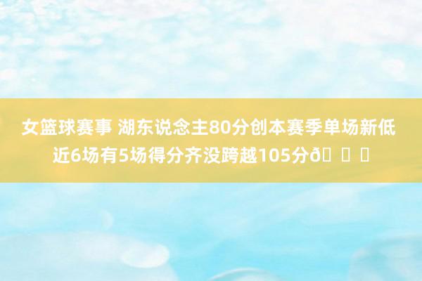 女篮球赛事 湖东说念主80分创本赛季单场新低 近6场有5场得分齐没跨越105分😑