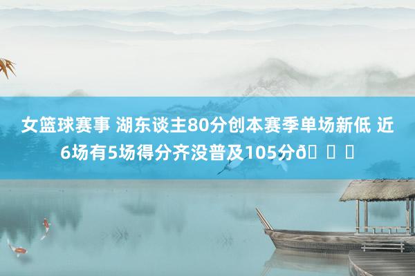 女篮球赛事 湖东谈主80分创本赛季单场新低 近6场有5场得分齐没普及105分😑