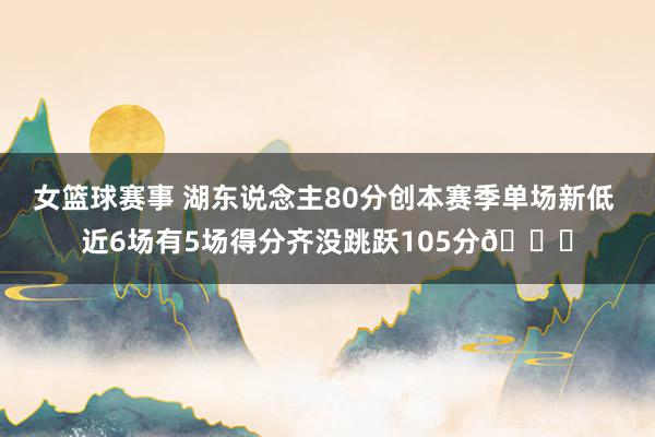 女篮球赛事 湖东说念主80分创本赛季单场新低 近6场有5场得分齐没跳跃105分😑