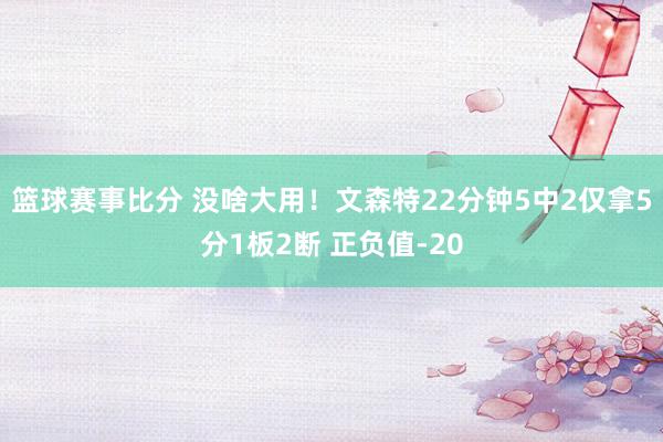 篮球赛事比分 没啥大用！文森特22分钟5中2仅拿5分1板2断 正负值-20