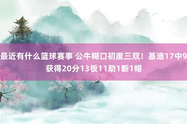 最近有什么篮球赛事 公牛糊口初度三双！基迪17中9获得20分13板11助1断1帽