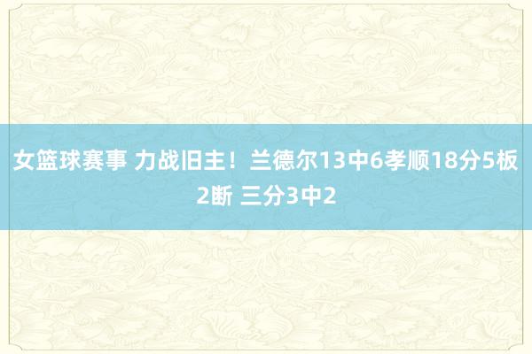 女篮球赛事 力战旧主！兰德尔13中6孝顺18分5板2断 三分3中2