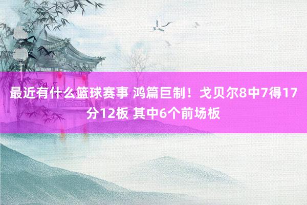 最近有什么篮球赛事 鸿篇巨制！戈贝尔8中7得17分12板 其中6个前场板