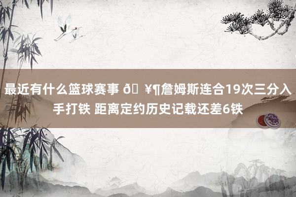 最近有什么篮球赛事 🥶詹姆斯连合19次三分入手打铁 距离定约历史记载还差6铁