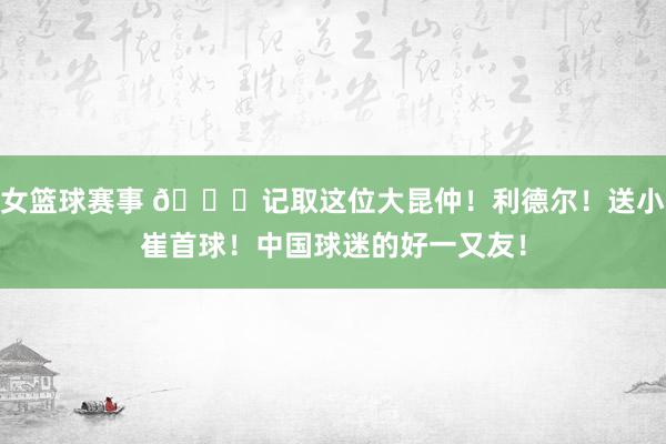 女篮球赛事 😁记取这位大昆仲！利德尔！送小崔首球！中国球迷的好一又友！