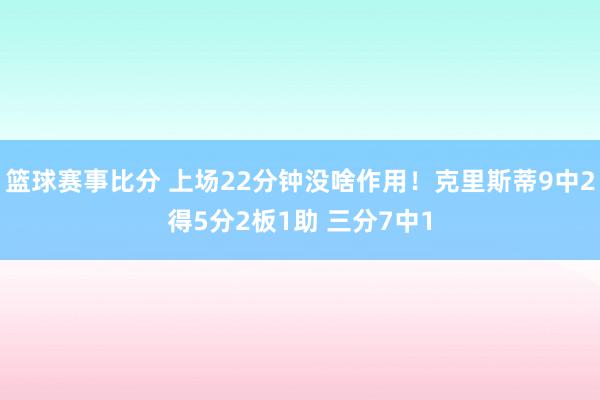 篮球赛事比分 上场22分钟没啥作用！克里斯蒂9中2得5分2板1助 三分7中1