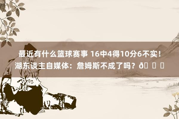 最近有什么篮球赛事 16中4得10分6不实！湖东谈主自媒体：詹姆斯不成了吗？💔