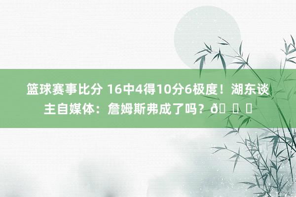 篮球赛事比分 16中4得10分6极度！湖东谈主自媒体：詹姆斯弗成了吗？💔