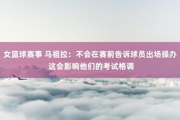 女篮球赛事 马祖拉：不会在赛前告诉球员出场操办 这会影响他们的考试格调