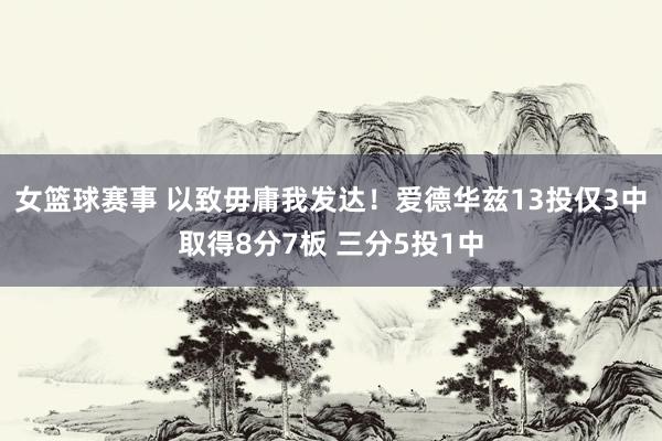 女篮球赛事 以致毋庸我发达！爱德华兹13投仅3中取得8分7板 三分5投1中