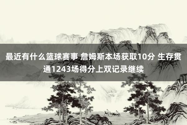 最近有什么篮球赛事 詹姆斯本场获取10分 生存贯通1243场得分上双记录继续