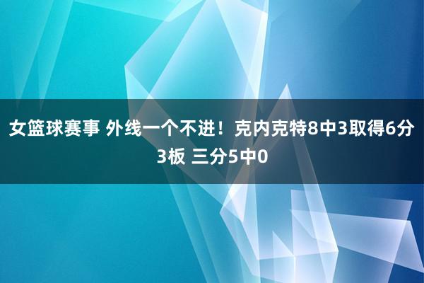 女篮球赛事 外线一个不进！克内克特8中3取得6分3板 三分5中0