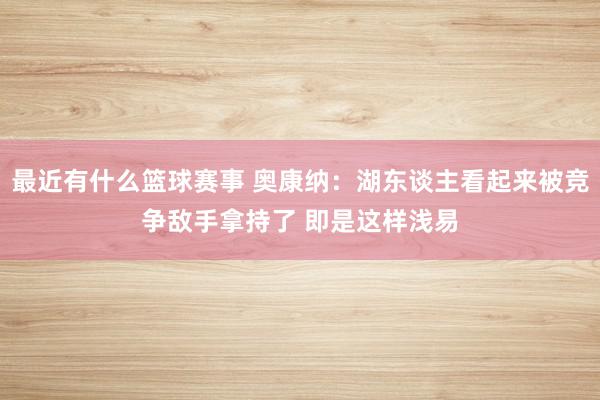 最近有什么篮球赛事 奥康纳：湖东谈主看起来被竞争敌手拿持了 即是这样浅易