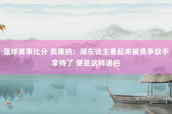 篮球赛事比分 奥康纳：湖东谈主看起来被竞争敌手拿持了 便是这样通俗