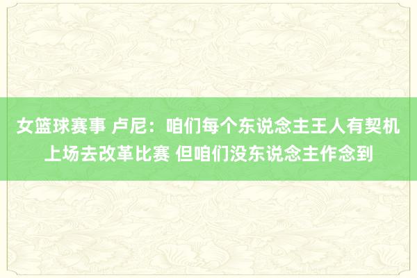 女篮球赛事 卢尼：咱们每个东说念主王人有契机上场去改革比赛 但咱们没东说念主作念到