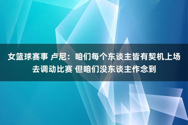 女篮球赛事 卢尼：咱们每个东谈主皆有契机上场去调动比赛 但咱们没东谈主作念到