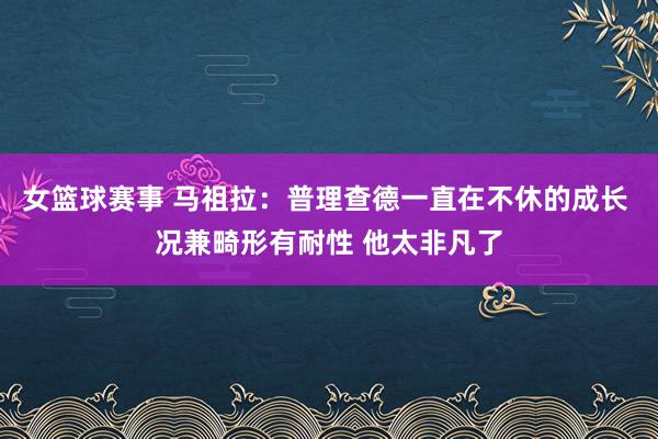 女篮球赛事 马祖拉：普理查德一直在不休的成长 况兼畸形有耐性 他太非凡了