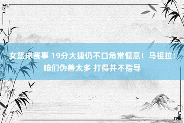 女篮球赛事 19分大捷仍不口角常惬意！马祖拉：咱们伪善太多 打得并不指导