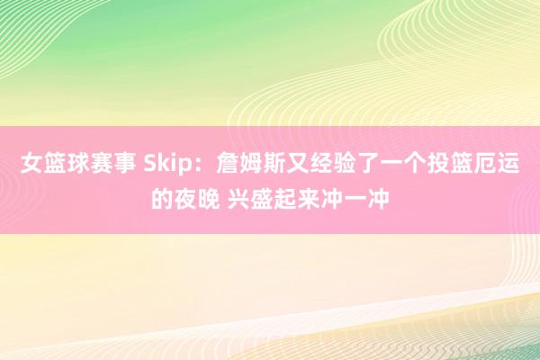 女篮球赛事 Skip：詹姆斯又经验了一个投篮厄运的夜晚 兴盛起来冲一冲