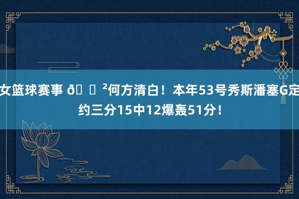 女篮球赛事 😲何方清白！本年53号秀斯潘塞G定约三分15中12爆轰51分！