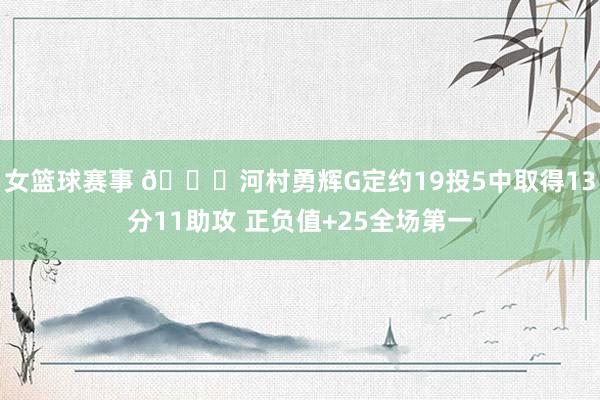 女篮球赛事 👀河村勇辉G定约19投5中取得13分11助攻 正负值+25全场第一