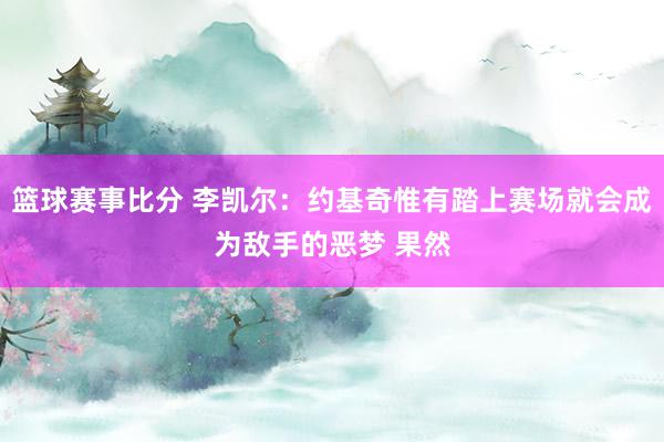 篮球赛事比分 李凯尔：约基奇惟有踏上赛场就会成为敌手的恶梦 果然