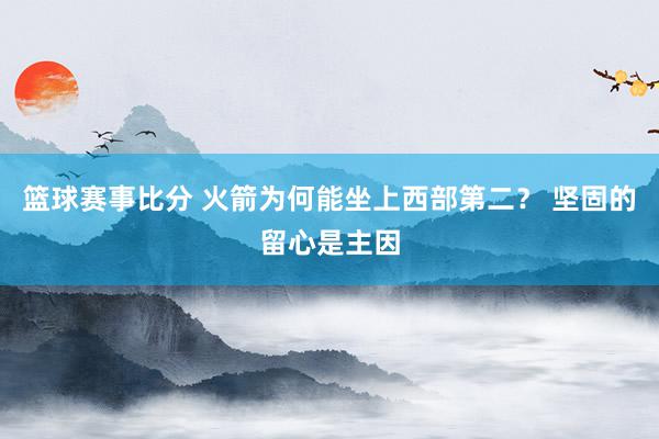 篮球赛事比分 火箭为何能坐上西部第二？ 坚固的留心是主因