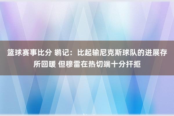 篮球赛事比分 鹕记：比起输尼克斯球队的进展存所回暖 但穆雷在热切端十分扞拒