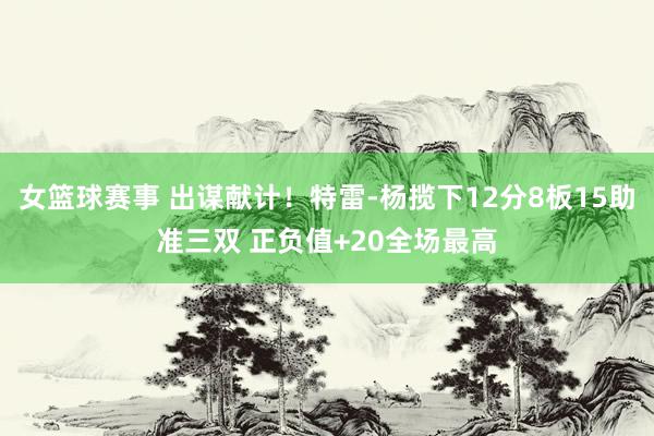 女篮球赛事 出谋献计！特雷-杨揽下12分8板15助准三双 正负值+20全场最高