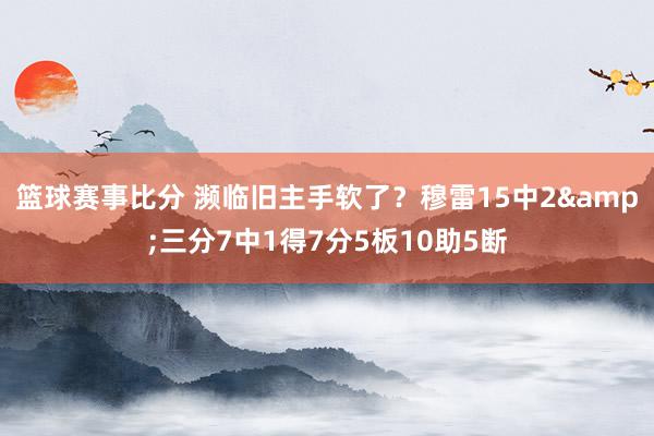 篮球赛事比分 濒临旧主手软了？穆雷15中2&三分7中1得7分5板10助5断