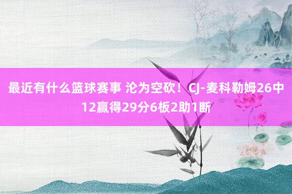 最近有什么篮球赛事 沦为空砍！CJ-麦科勒姆26中12赢得29分6板2助1断