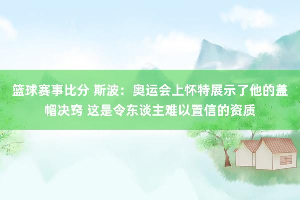 篮球赛事比分 斯波：奥运会上怀特展示了他的盖帽决窍 这是令东谈主难以置信的资质