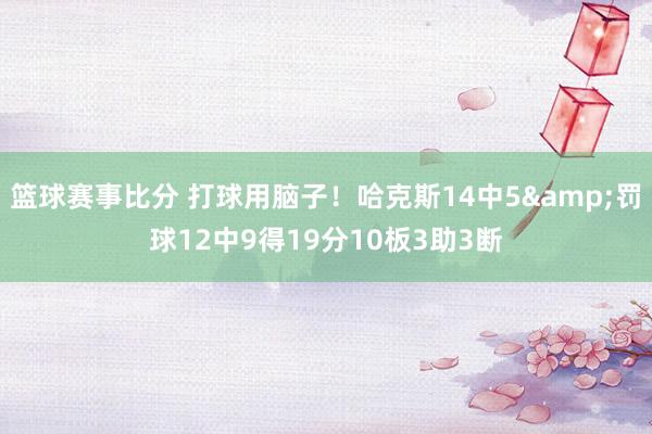 篮球赛事比分 打球用脑子！哈克斯14中5&罚球12中9得19分10板3助3断