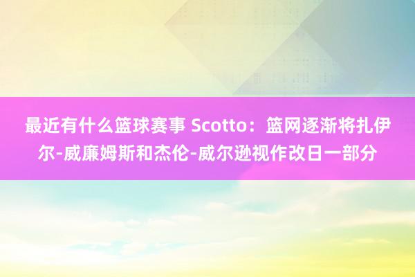 最近有什么篮球赛事 Scotto：篮网逐渐将扎伊尔-威廉姆斯和杰伦-威尔逊视作改日一部分