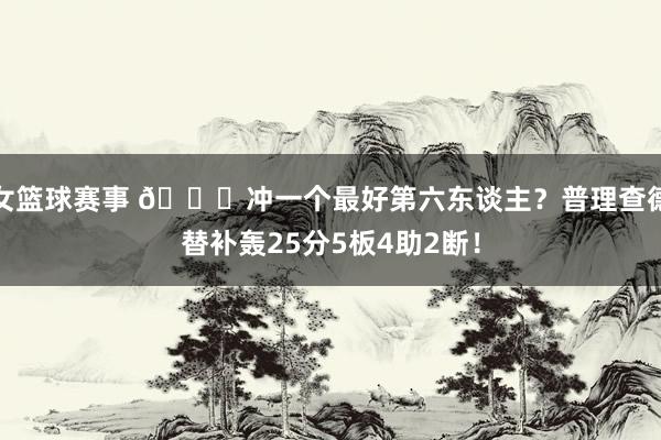 女篮球赛事 👀冲一个最好第六东谈主？普理查德替补轰25分5板4助2断！