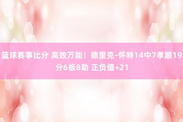 篮球赛事比分 高效万能！德里克-怀特14中7孝顺19分6板8助 正负值+21