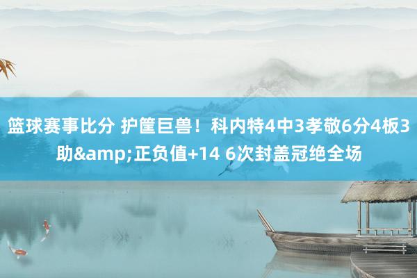 篮球赛事比分 护筐巨兽！科内特4中3孝敬6分4板3助&正负值+14 6次封盖冠绝全场