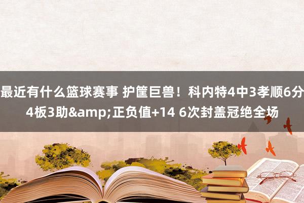 最近有什么篮球赛事 护筐巨兽！科内特4中3孝顺6分4板3助&正负值+14 6次封盖冠绝全场