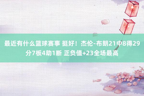 最近有什么篮球赛事 挺好！杰伦-布朗21中8得29分7板4助1断 正负值+23全场最高